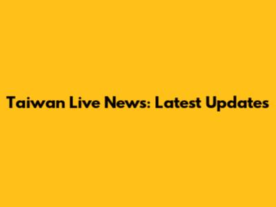 Taiwan Live News: Latest Updates