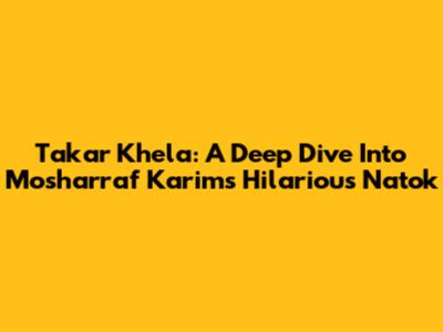 Takar Khela: A Deep Dive Into Mosharraf Karim's Hilarious Natok
