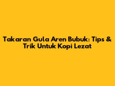 Takaran Gula Aren Bubuk: Tips & Trik Untuk Kopi Lezat
