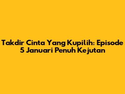 Takdir Cinta Yang Kupilih: Episode 5 Januari Penuh Kejutan