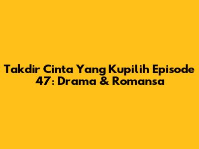 Takdir Cinta Yang Kupilih Episode 47: Drama & Romansa
