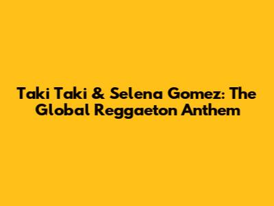 Taki Taki & Selena Gomez: The Global Reggaeton Anthem