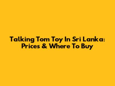 Talking Tom Toy In Sri Lanka: Prices & Where To Buy