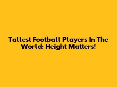 Tallest Football Players In The World: Height Matters!
