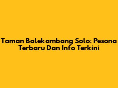 Taman Balekambang Solo: Pesona Terbaru Dan Info Terkini