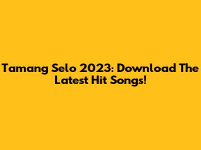 Tamang Selo 2023: Download The Latest Hit Songs!