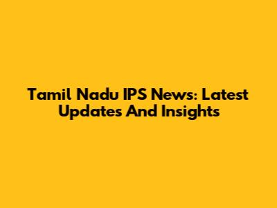 Tamil Nadu IPS News: Latest Updates And Insights