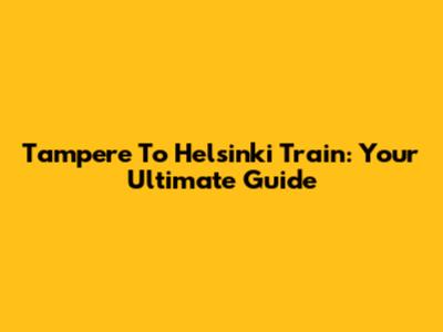 Tampere To Helsinki Train: Your Ultimate Guide