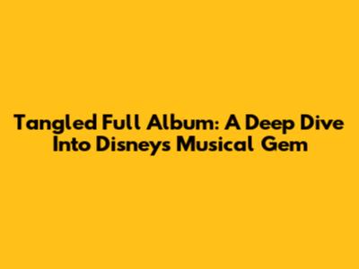 Tangled Full Album: A Deep Dive Into Disney's Musical Gem