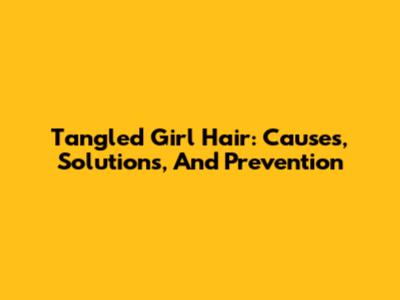 Tangled Girl Hair: Causes, Solutions, And Prevention