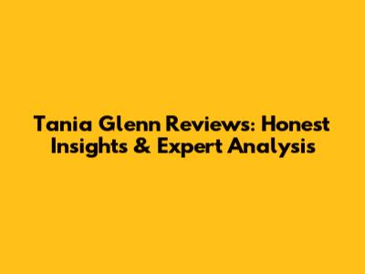 Tania Glenn Reviews: Honest Insights & Expert Analysis