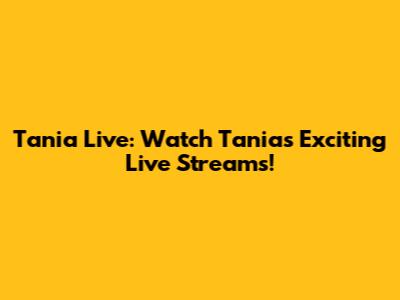 Tania Live: Watch Tania's Exciting Live Streams!