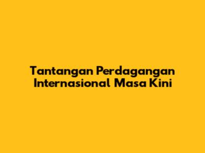 Tantangan Perdagangan Internasional Masa Kini
