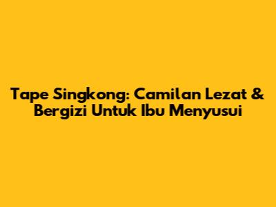 Tape Singkong: Camilan Lezat & Bergizi Untuk Ibu Menyusui