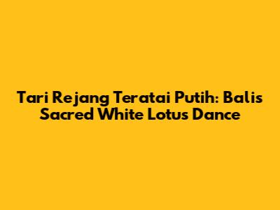 Tari Rejang Teratai Putih: Bali's Sacred White Lotus Dance