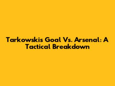 Tarkowski's Goal Vs. Arsenal: A Tactical Breakdown