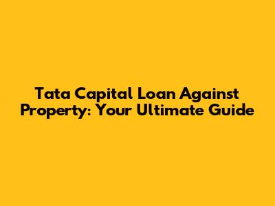 Tata Capital Loan Against Property: Your Ultimate Guide