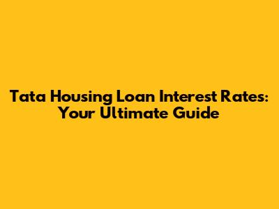 Tata Housing Loan Interest Rates: Your Ultimate Guide