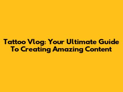 Tattoo Vlog: Your Ultimate Guide To Creating Amazing Content