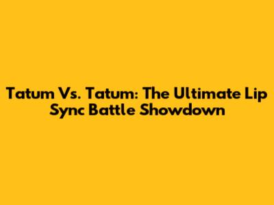 Tatum Vs. Tatum: The Ultimate Lip Sync Battle Showdown