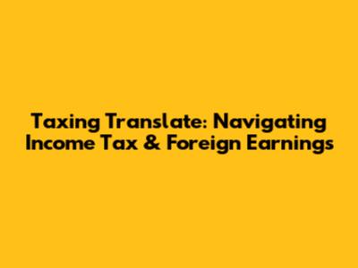 Taxing Translate: Navigating Income Tax & Foreign Earnings