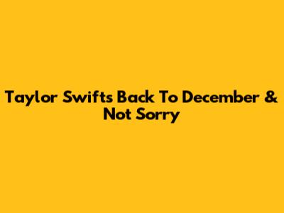 Taylor Swift's "Back To December" & "Not Sorry"