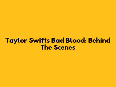 Taylor Swift's "Bad Blood": Behind The Scenes
