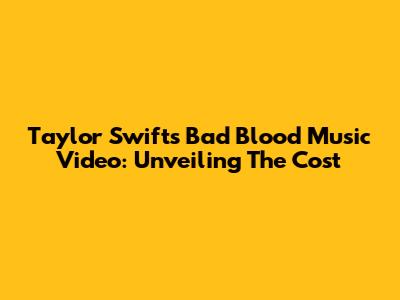 Taylor Swift's 'Bad Blood' Music Video: Unveiling The Cost