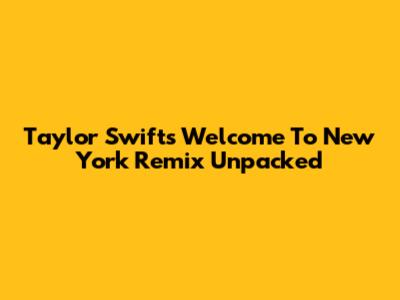 Taylor Swift's 'Welcome To New York' Remix Unpacked