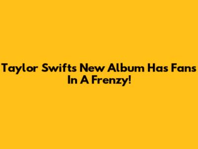 Taylor Swift's New Album Has Fans In A Frenzy!