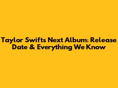Taylor Swift's Next Album: Release Date & Everything We Know