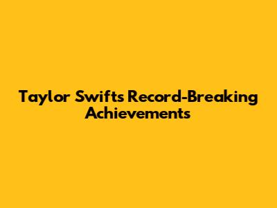 Taylor Swift's Record-Breaking Achievements