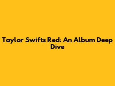 Taylor Swift's Red: An Album Deep Dive