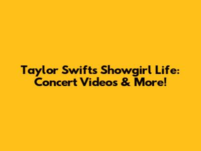 Taylor Swift's Showgirl Life: Concert Videos & More!