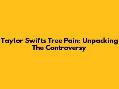 Taylor Swift's Tree Pain: Unpacking The Controversy