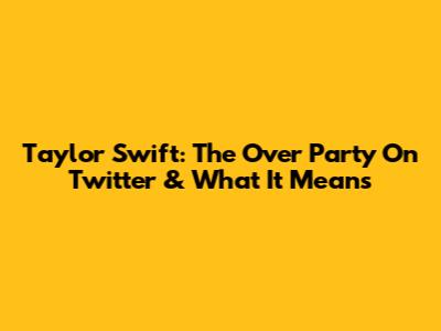 Taylor Swift: The 'Over Party' On Twitter & What It Means