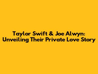 Taylor Swift & Joe Alwyn: Unveiling Their Private Love Story