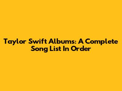 Taylor Swift Albums: A Complete Song List In Order