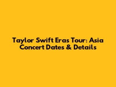 Taylor Swift Eras Tour: Asia Concert Dates & Details