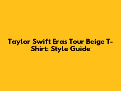 Taylor Swift Eras Tour Beige T-Shirt: Style Guide