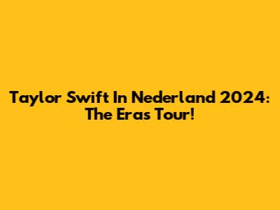 Taylor Swift In Nederland 2024: The Eras Tour!