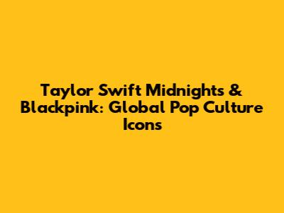 Taylor Swift Midnights & Blackpink: Global Pop Culture Icons