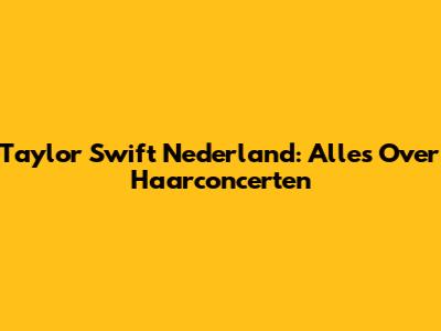 Taylor Swift Nederland: Alles Over Haarconcerten