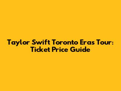 Taylor Swift Toronto Eras Tour: Ticket Price Guide