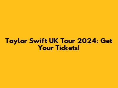 Taylor Swift UK Tour 2024: Get Your Tickets!