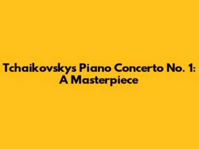 Tchaikovsky's Piano Concerto No. 1: A Masterpiece