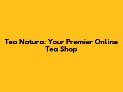 Tea Natura: Your Premier Online Tea Shop