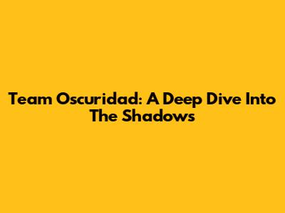 Team Oscuridad: A Deep Dive Into The Shadows