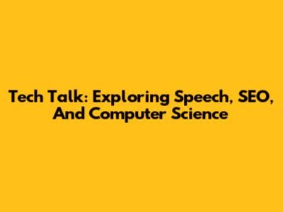Tech Talk: Exploring Speech, SEO, And Computer Science