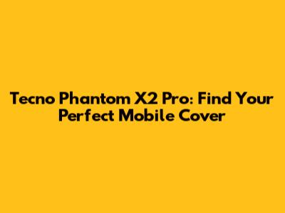 Tecno Phantom X2 Pro: Find Your Perfect Mobile Cover